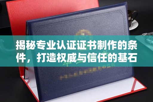 莆田揭秘专业认证证书制作的条件，打造权威与信任的基石
