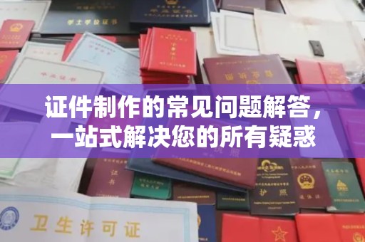 新邵证件制作的常见问题解答，一站式解决您的所有疑惑